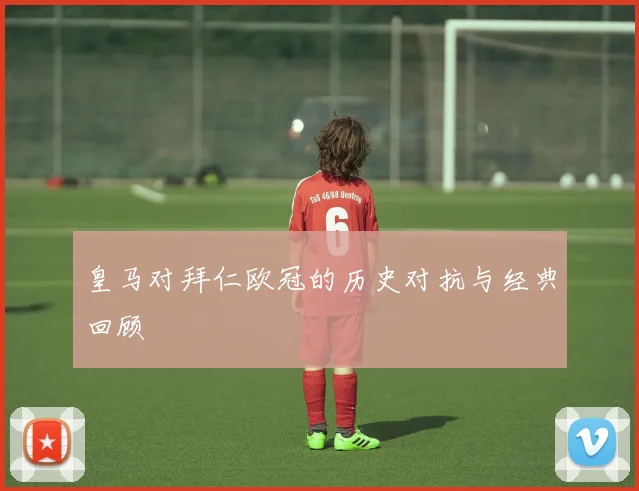 皇马对拜仁欧冠的历史对抗与经典回顾