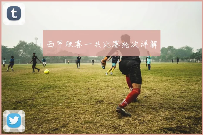 西甲联赛一共比赛轮次详解