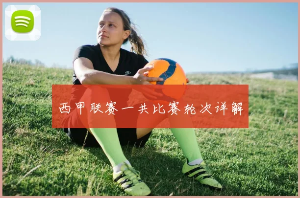 西甲联赛一共比赛轮次详解