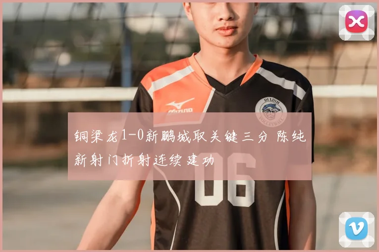 铜梁龙1-0新鹏城取关键三分 陈纯新射门折射连续建功