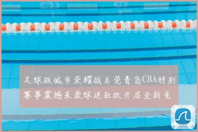 足球版城市荣耀战东莞青岛CBA特别赛事震撼来袭球迷狂欢开启全新竞技体验