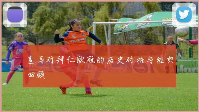 皇马对拜仁欧冠的历史对抗与经典回顾