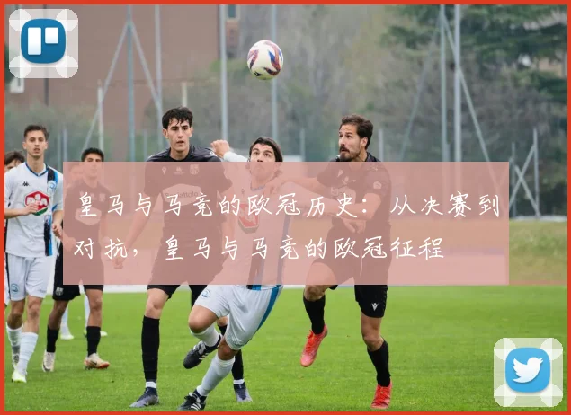 皇马与马竞的欧冠历史:从决赛到对抗,皇马与马竞的欧冠征程