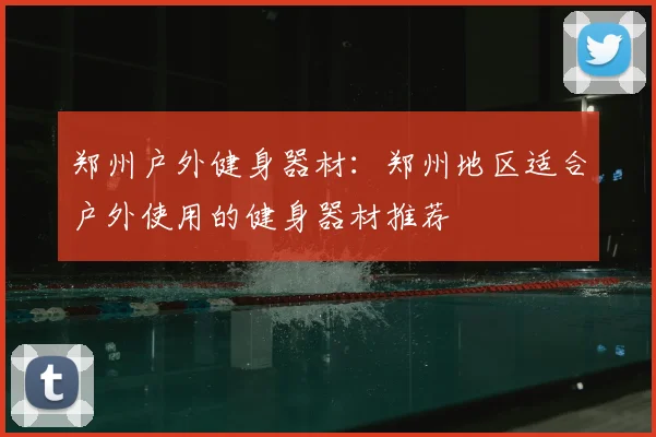 郑州户外健身器材：郑州地区适合户外使用的健身器材推荐