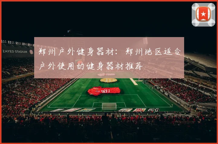 郑州户外健身器材:郑州地区适合户外使用的健身器材推荐