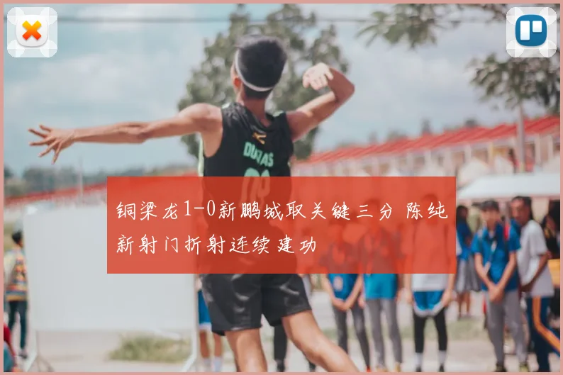 铜梁龙1-0新鹏城取关键三分 陈纯新射门折射连续建功
