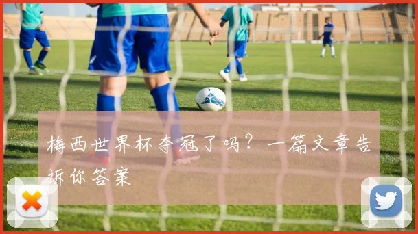 梅西世界杯夺冠了吗?一篇文章告诉你答案