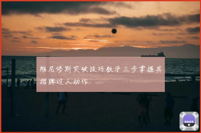 维尼修斯突破技巧教学三步掌握其招牌过人动作